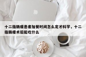 十二指肠瘘患者加餐时间怎么定才科学，十二指肠瘘术后能吃什么