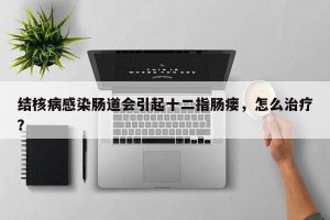 结核病感染肠道会引起十二指肠瘘，怎么治疗？